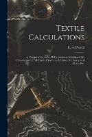 Textile Calculations: a Complete Guide to All Calculations Relating to the Construction of All Kinds of Yarns and Fabrics, the Analysis of Cloth, Etc.