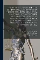 The Building Code of the City of New York as Constituted by the Greater New York Charter. Enacted in 1899 ... With Notes Indicating the Derivatory Statutes, and References to Judicial Decisions Relating Thereto, Together With the Provisions of The...