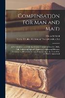 Compensation for Man and Maid: a Full Explanation of the Workmen's Compensation Act, 1906, With Tables and Special Chapters on Industrial Diseases, Seamen, and Domestic Service, Together With the Text of the Act Briefly Annotated