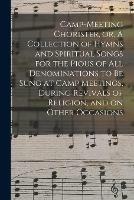 Camp-meeting Chorister, or, A Collection of Hymns and Spiritual Songs for the Pious of All Denominations to Be Sung at Camp Meetings, During Revivals of Religion, and on Other Occasions