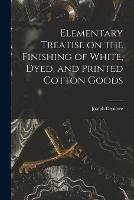 Elementary Treatise on the Finishing of White, Dyed, and Printed Cotton Goods
