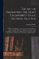 The Art of Preserving the Sight Unimpaired to an Extreme Old Age: and of Re-establishing and Strengthening It When It is Become Weak: With Instructions How to Proceed in Accidental Cases Which Do Not Require the Assistance of Professional Men, And...