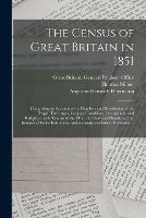 The Census of Great Britain in 1851: Comprising an Account of the Numbers and Distribution of the People, Their Ages, Conjugal Condition, Occupations, and Birthplace, With Returns of the Blind, the Deaf-and-dumb, and the Inmates of Public...