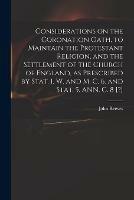 Considerations on the Coronation Oath, to Maintain the Protestant Religion, and the Settlement of the Church of England, as Prescribed by Stat. 1. W. and M. C. 6. and Stat. 5. ANN. C. 8 [?]