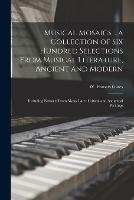 Musical Mosaics: . a Collection of Six Hundred Selections From Musical Literature, Ancient and Modern; Including Extracts From Many Later Critical and Asthetical Writings