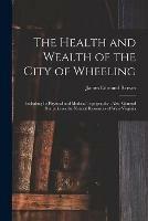 The Health and Wealth of the City of Wheeling: Including Its Physical and Medical Topography: Also, General Remarks on the Natural Resources of West Virginia