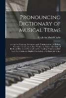 Pronouncing Dictionary of Musical Terms: Giving the Meaning, Derivation, and Pronunciation ... of Italian, German, French, and Other Words; the Names With Date of Birth and Death and Nationality of the Leading Musicians of the Last Two Centuries;...