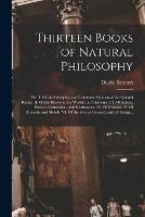 Thirteen Books of Natural Philosophy: Viz. I. Of the Principles, and Common Adjuncts of All Natural Bodies. II. Of the Heavens, the World, and Elements. III. Of Action, Passion, Generation, and Corruption. IV. Of Meteors. V. Of Minerals and Metals. VI....