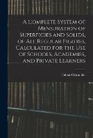 A Complete System of Mensuration of Superficies and Solids, of All Regular Figures, Calculated for the Use of Schools, Academies, and Private Learners