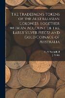 The Tradesmen's Tokens of the Australasian Colonies, Together With an Account of the Early Silver Pieces and Gold Coinage of Australia