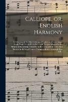 Calliope, or, English Harmony: a Collection of the Most Celebrated English and Scots Songs, Neatly Engrav'd and Embelish'd With Designs Adapted to the Subject of Each Song Taken From the Compositions of the Best Masters, in the Most Correct Manner...