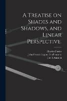 A Treatise on Shades and Shadows, and Linear Perspective.