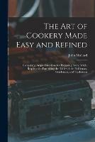 The Art of Cookery Made Easy and Refined: Comprising Ample Directions for Preparing Every Article Requisite for Furnishing the Tables of the Nobleman, Gentleman, and Tradesman