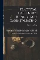 Practical Carpentry, Joinery, and Cabinet-making: Being a New and Complete System of Lines for the Use of Workmen, Founded on Accurate Geometrical and Mechanical Principles, With Their Application: in Carpentry, to Roofs, Domes, Centring, &c.: In...