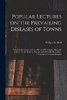 Popular Lectures on the Prevailing Diseases of Towns: Their Effects, Causes, and the Means of Prevention: Recently Delivered at the Brighton Literary and Scientific Institution: Published by General Request