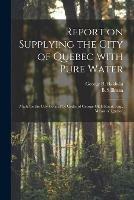 Report on Supplying the City of Quebec With Pure Water [microform]: Made for the City Council by Order of George Okill Stuart, Esq., Mayor of Quebec