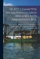 Select Committee on Salmon Fisheries (Ireland) Acts Amendment Bill: Report, Proceedings, Evidence, Appendix and Index