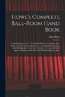 Howe's Complete Ball-room Hand Book: Containing Upwards of Three Hundred Dances, Including All the Latest and Most Fashionable Dances ... With Elegant Illustrations, and Full Explanation and Every Variety of the Latest and Most Approved Figures, And...