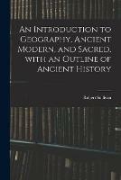 An Introduction to Geography, Ancient Modern, and Sacred, With an Outline of Ancient History