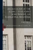 An Account of the Scarlet Fever and Sore Throat, or Scarlatina Anginosa: Particularly as It Appeared in Birmingham in the Year 1778