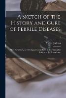 A Sketch of the History and Cure of Febrile Diseases: More Particularly as They Appear in the West-Indies Among the Soldiers of the British Army; 2