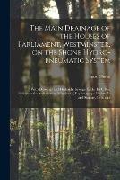 The Main Drainage of the Houses of Parliament, Westminster, on the Shone Hydro-Pneumatic System [electronic Resource]: With Drawings and Hydraulic Sewage Table (for Office Reference for Architects and Engineers) Explanatory of Scientific and Sanitary...