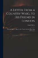 A Letter From a Country Whig, to His Friend in London: Wherein Appears, Who Are the Truest Friends to Their King and Country