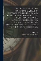 The British American Navigator, or, Sailing Directory for the Island and Banks of Newfoundland, the Gulf and River of St. Lawrence, Breton Island, Nova Scotia, the Bay of Fundy, and the Coasts Thence to the River Penobscot, &c. [microform]