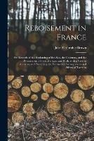 Reboisement in France: or, Records of the Replanting of the Alps, the Cevennes, and the Pyrenees With Trees, Herbage, and Bush, With a View to Arresting and Preventing the Destructive Consequences and Effects of Torrents