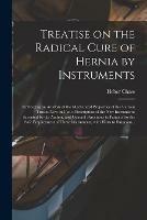 Treatise on the Radical Cure of Hernia by Instruments: Embracing an Analysis of the Mechanical Properties of the Various Trusses Now in Use, a Description of the New Instruments Invented by the Author, and General Directions to Patients for the Safe...