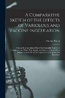 A Comparative Sketch of the Effects of Variolous and Vaccine Inoculation [microform]: Being an Enumeration of Facts Not Generally Known or Considered, but Which Will Enable the Public to Form Its Own Judgment on the Probable Importance of The...