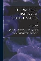 The Natural History of British Insects; Explaining Them in Their Several States, With the Periods of Their Transformations, Their Food, Oeconomy, &c. Together With the History of Such Minute Insects as Require Investigation by the Microcsope. The Whole...; X