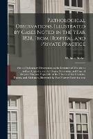 Pathological Observations. Illustrated by Cases Noted in the Year 1828, From Hospital and Private Practice: With a Preliminary Dissertation on the Institutes of Medicine: and an Appendix, on the Origin, Prevention, and Cure of Organic Diseases, ...