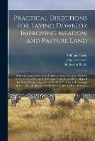 Practical Directions for Laying Down or Improving Meadow and Pasture Land: With an Enumeration of the British Grasses, Pointing out Such Seeds as Are of the Most Nutritious Property, and Best Adapted for Dairy Pasture, Hay, Green Food, or Feeding And...