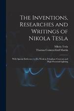 The Inventions, Researches and Writings of Nikola Tesla: With Special Reference to His Work in Polyphase Currents and High Potential Lighting