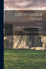 Lebor Gabala Erenn: The Book of the Taking of Ireland; Volume 1