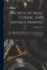 Secrets of Meat Curing and Sausage Making: How to Cure Hams, Shoulders, Bacon, Corned Beef, etc., and How to Make all Kinds of Sausage, etc., and Comply With all Pure Food Laws