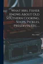 What Mrs. Fisher Knows About old Southern Cooking, Soups, Pickles, Preserves, etc. ..