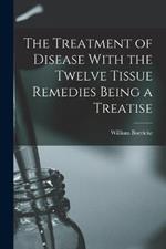 The Treatment of Disease With the Twelve Tissue Remedies Being a Treatise