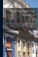 The History Of Jamaica: Or, General Survey Of The Antient And Modern State Of The Island: With Reflections On Its Situation Settlements, Inhabitants, Climate, Products, Commerce, Laws, And Government