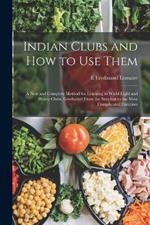 Indian Clubs and how to use Them: A new and Complete Method for Learning to Wield Light and Heavy Clubs, Graduated From the Simplest to the Most Complicated Exercises