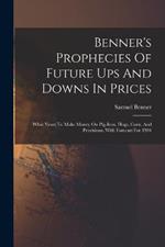 Benner's Prophecies Of Future Ups And Downs In Prices: What Years To Make Money On Pig-iron, Hogs, Corn, And Provisions. With Forecast For 1904