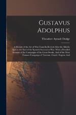 Gustavus Adolphus: A History of the Art of War From Its Revival After the Middle Ages to the End of the Spanish Succession War, With a Detailed Account of the Campaigns of the Great Swede, And of the Most Famous Campaign of Turenne, Condé, Eugene And