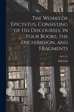 The Works of Epictetus, Consisting of his Discourses, in Four Books, the Enchiridion, and Fragments