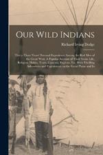 Our Wild Indians: Thirty-three Years' Personal Experience Among the red men of the Great West. A Popular Account of Their Social Life, Religion, Habits, Traits, Customs, Exploits, etc. With Thrilling Adventures and Experiences on the Great Plains and In