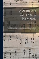 American Catholic Hymnal: An Extensive Collection Of Hymns, Latin Chants And Sacred Songs For Church, School And Home Including Gregorian Masses, Ves