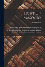 Light On Masonry: A Collection of All the Most Important Documents On the Subject of Speculative Free Masonry: Embracing the Reports of the Western Committees in Relation to the Abduction of William Morgan ... With All the Degrees of the Order Conferred