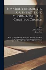 Fox's Book of Martyrs; Or, the Acts and Monuments of the Christian Church: Being a Complete History Of the Lives, Sufferings, and Deaths Of the Christian Martyrs; From the Commencement Of Christianity to the Present Period. to Which Is Added an Account Of