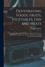 Dehydrating Foods, Fruits, Vegetables, Fish and Meats: The New Easy, Economical and Superior Method of Preserving All Kinds of Food Materials, With a Complete Line of Good Recipes for Everyday Use