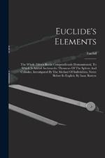 Euclide's Elements: The Whole Fifteen Books Compendiously Demonstrated. To Which Is Added Archimedes Theorems Of The Sphere And Cylinder, Investigated By The Method Of Indivisibles. Never Before In English. By Isaac Barrow